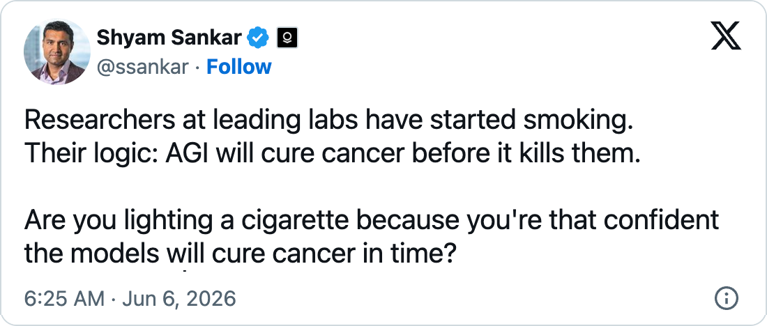 Shyam Sankar on X, 6 June 2026: Researchers at leading labs have started smoking. Their logic: AGI will cure cancer before it kills them. Are you lighting a cigarette because you’re that confident the models will cure cancer in time?